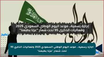 إجازة رسمية.. موعد اليوم الوطني السعودي 2025 وفعاليات الذكرى 95 تحت شعار “عزنا بطبعنا”